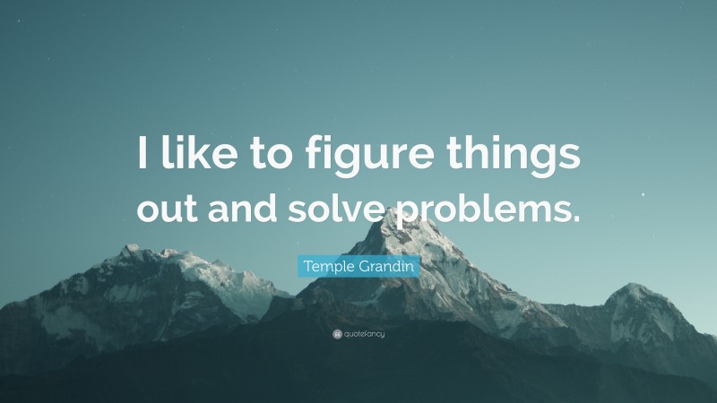 Temple Grandin Quote: “I like to figure things out and solve problems.”