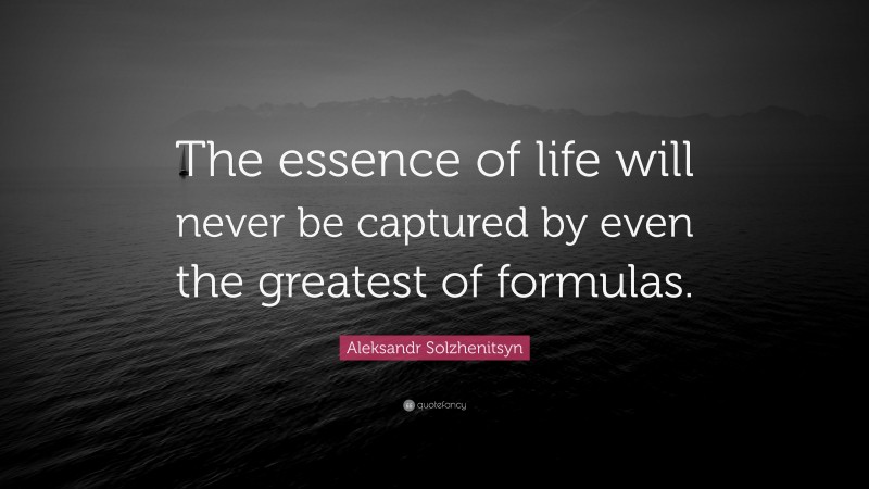 Aleksandr Solzhenitsyn Quote: “The essence of life will never be captured by even the greatest of formulas.”