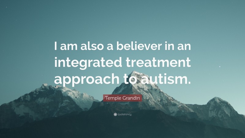 Temple Grandin Quote: “I am also a believer in an integrated treatment approach to autism.”