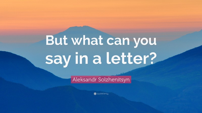 Aleksandr Solzhenitsyn Quote: “But what can you say in a letter?”