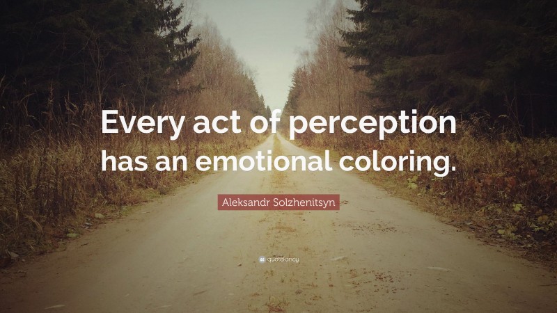 Aleksandr Solzhenitsyn Quote: “Every act of perception has an emotional coloring.”