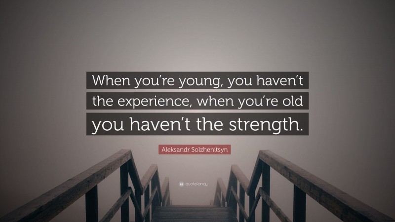 Aleksandr Solzhenitsyn Quote: “When you’re young, you haven’t the experience, when you’re old you haven’t the strength.”