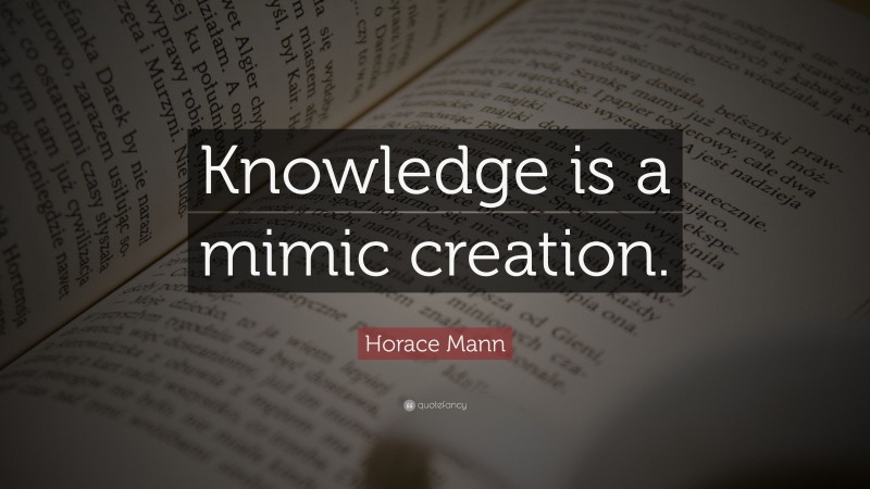 Horace Mann Quote: “Knowledge is a mimic creation.”