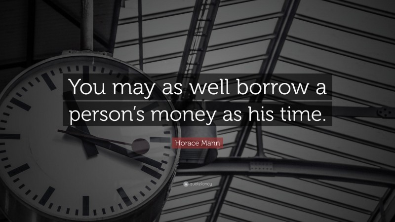 Horace Mann Quote: “You may as well borrow a person’s money as his time.”
