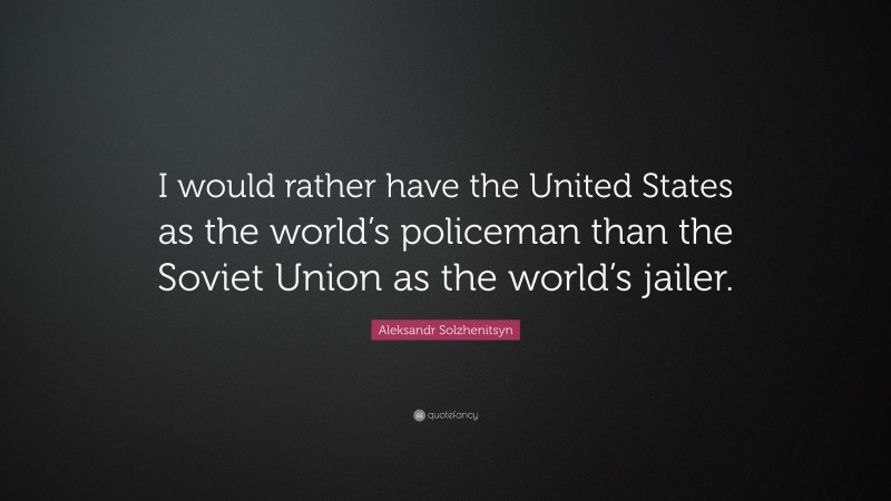 Aleksandr Solzhenitsyn Quote: “I would rather have the United States as the world’s policeman than the Soviet Union as the world’s jailer.”