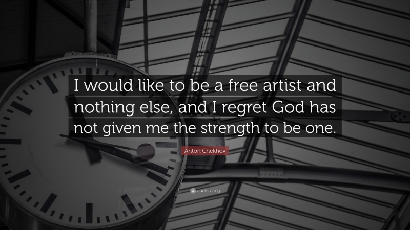 Anton Chekhov Quote: “I would like to be a free artist and nothing else, and I regret God has not given me the strength to be one.”