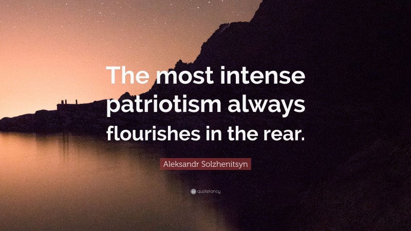 Aleksandr Solzhenitsyn Quote: “The most intense patriotism always flourishes in the rear.”