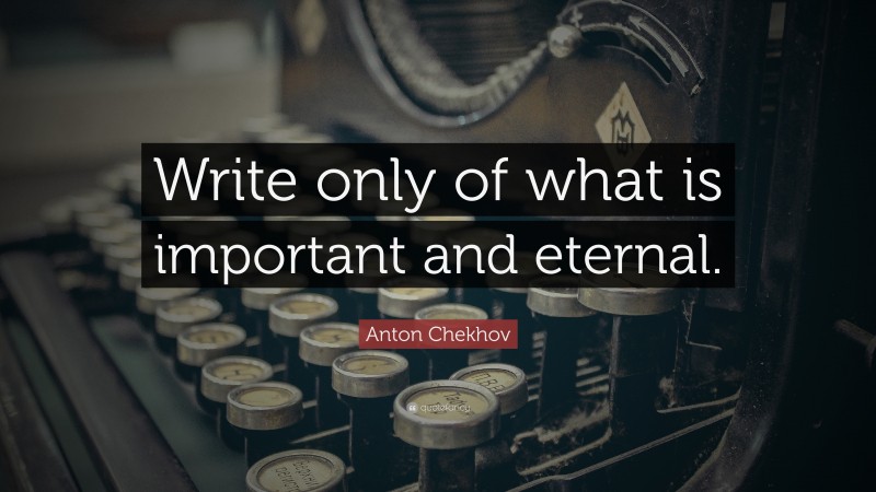 Anton Chekhov Quote: “Write only of what is important and eternal.”