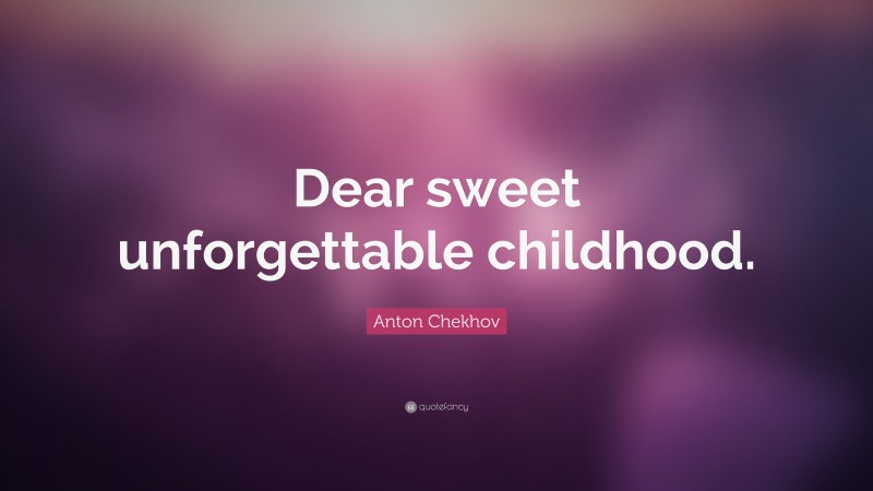 Anton Chekhov Quote: “Dear sweet unforgettable childhood.”