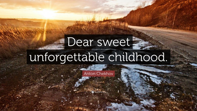 Anton Chekhov Quote: “Dear sweet unforgettable childhood.”