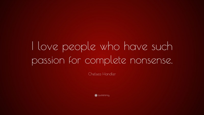 Chelsea Handler Quote: “I love people who have such passion for complete nonsense.”