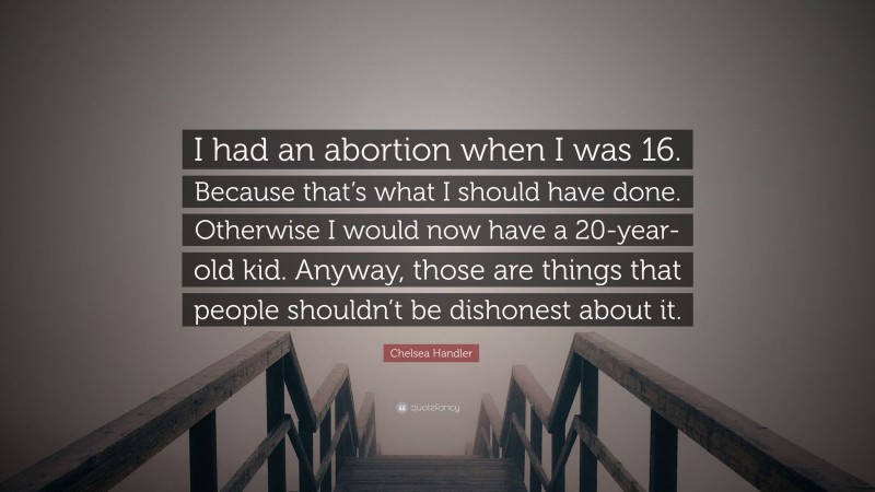 Chelsea Handler Quote: “I had an abortion when I was 16. Because that’s what I should have done. Otherwise I would now have a 20-year-old kid. Anyway, those are things that people shouldn’t be dishonest about it.”