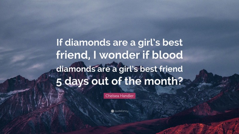 Chelsea Handler Quote: “If diamonds are a girl’s best friend, I wonder if blood diamonds are a girl’s best friend 5 days out of the month?”