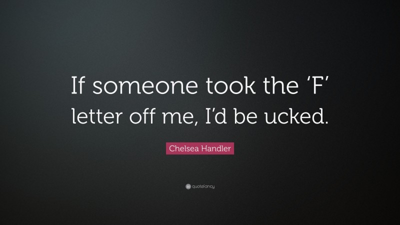 Chelsea Handler Quote: “If someone took the ‘F’ letter off me, I’d be ucked.”