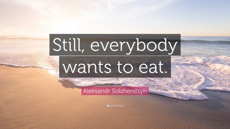 Aleksandr Solzhenitsyn Quote: “Still, everybody wants to eat.”