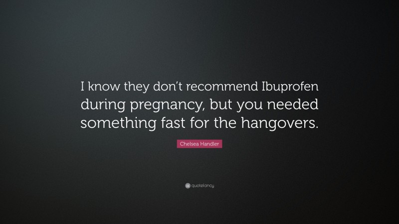 Chelsea Handler Quote: “I know they don’t recommend Ibuprofen during pregnancy, but you needed something fast for the hangovers.”