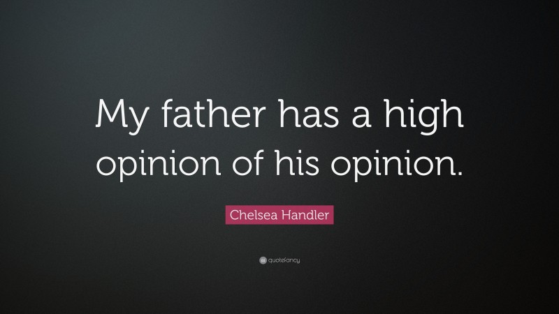 Chelsea Handler Quote: “My father has a high opinion of his opinion.”