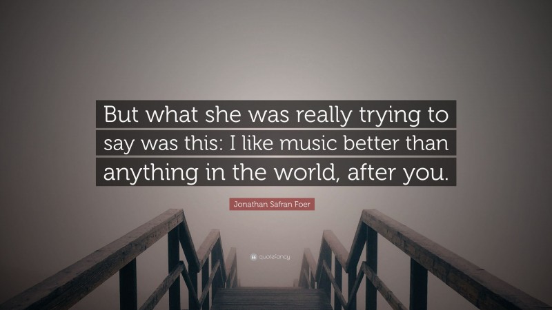 Jonathan Safran Foer Quote: “But what she was really trying to say was this: I like music better than anything in the world, after you.”