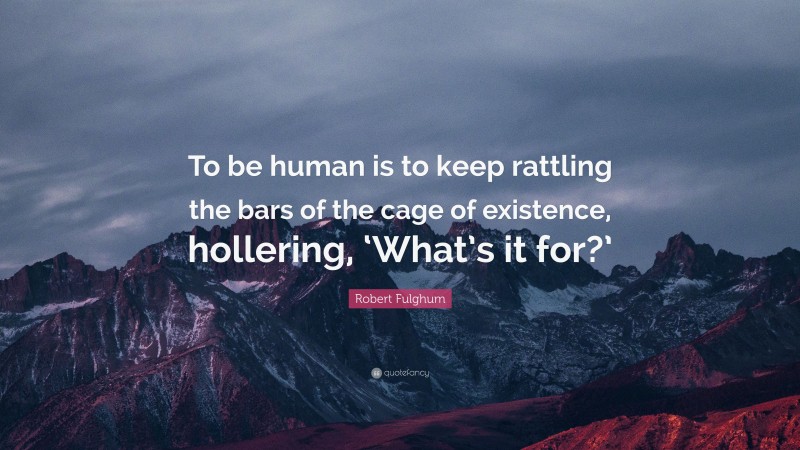 Robert Fulghum Quote: “To be human is to keep rattling the bars of the cage of existence, hollering, ‘What’s it for?’”