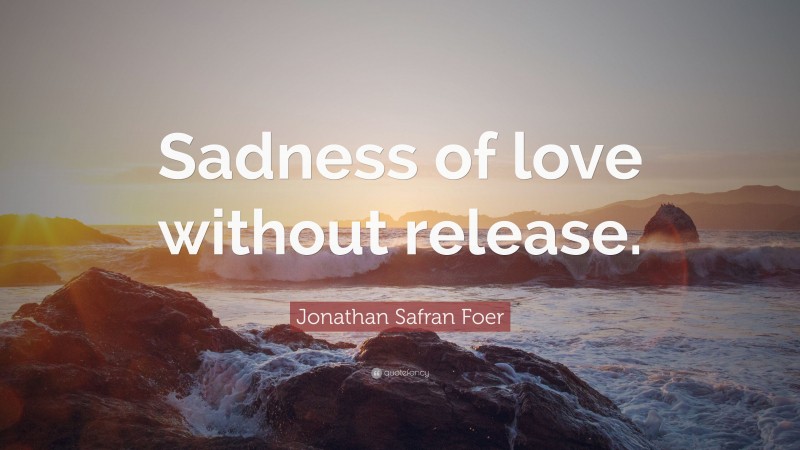 Jonathan Safran Foer Quote: “Sadness of love without release.”