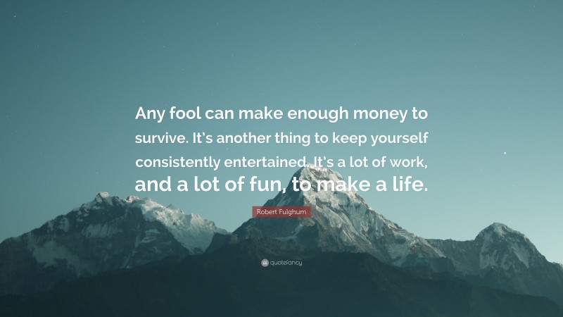 Robert Fulghum Quote: “Any fool can make enough money to survive. It’s another thing to keep yourself consistently entertained. It’s a lot of work, and a lot of fun, to make a life.”