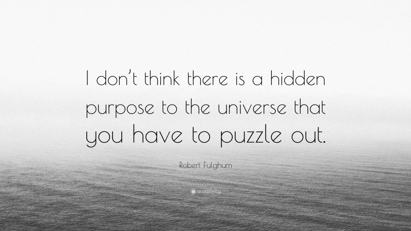 Robert Fulghum Quote: “I don’t think there is a hidden purpose to the universe that you have to puzzle out.”