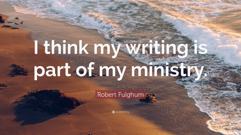 Robert Fulghum Quote: “I think my writing is part of my ministry.”