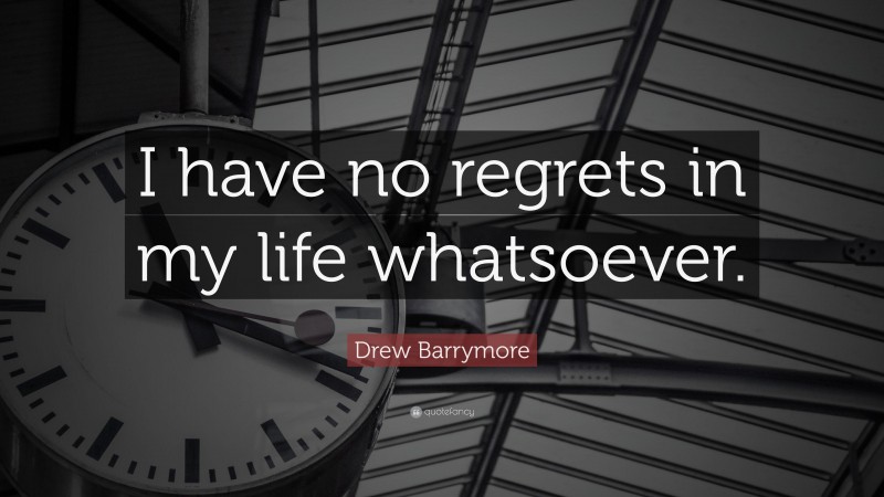 Drew Barrymore Quote: “I have no regrets in my life whatsoever.”