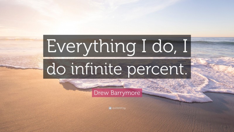 Drew Barrymore Quote: “Everything I do, I do infinite percent.”
