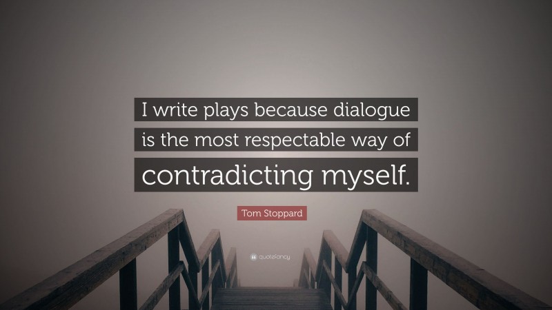 Tom Stoppard Quote: “I write plays because dialogue is the most respectable way of contradicting myself.”