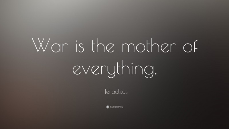 Heraclitus Quote: “War is the mother of everything.”
