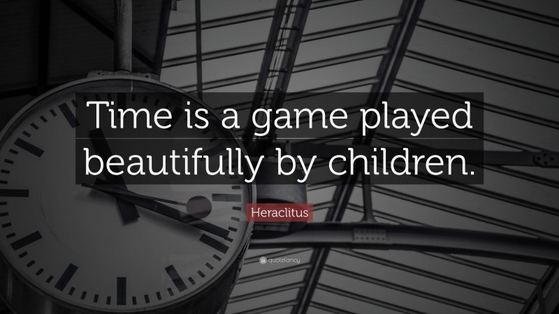 Heraclitus Quote: “Time is a game played beautifully by children.”
