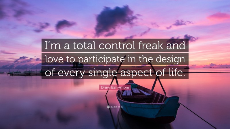 Drew Barrymore Quote: “I’m a total control freak and love to participate in the design of every single aspect of life.”