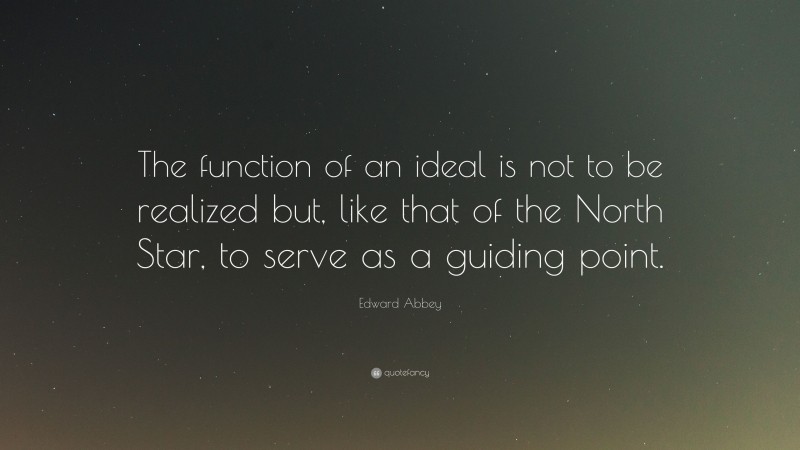 Edward Abbey Quote: “The function of an ideal is not to be realized but, like that of the North Star, to serve as a guiding point.”