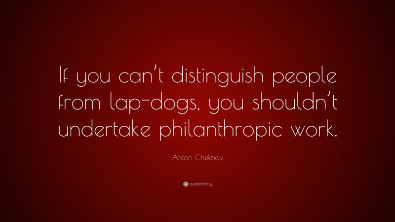 Anton Chekhov Quote: “If you can’t distinguish people from lap-dogs, you shouldn’t undertake philanthropic work.”