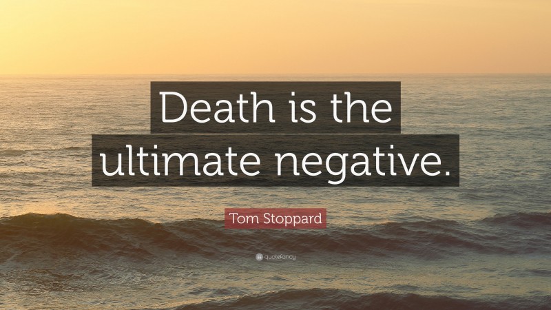 Tom Stoppard Quote: “Death is the ultimate negative.”