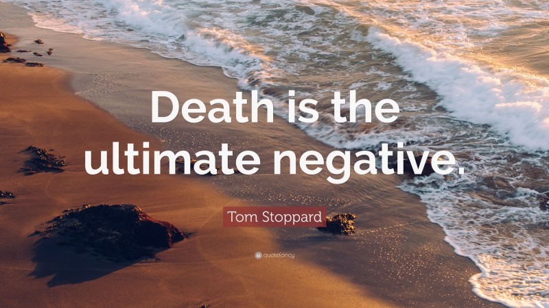 Tom Stoppard Quote: “Death is the ultimate negative.”