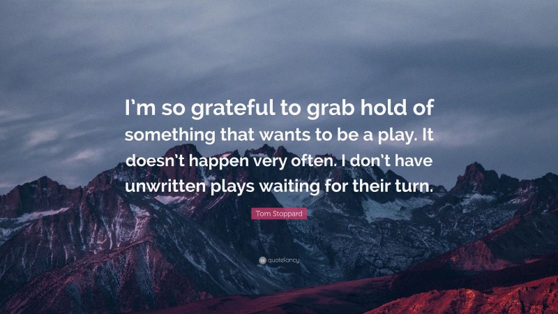 Tom Stoppard Quote: “I’m so grateful to grab hold of something that wants to be a play. It doesn’t happen very often. I don’t have unwritten plays waiting for their turn.”