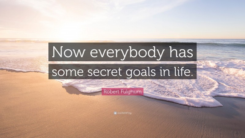 Robert Fulghum Quote: “Now everybody has some secret goals in life.”
