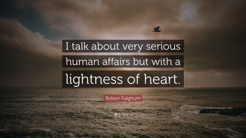 Robert Fulghum Quote: “I talk about very serious human affairs but with a lightness of heart.”