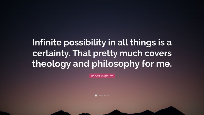 Robert Fulghum Quote: “Infinite possibility in all things is a certainty. That pretty much covers theology and philosophy for me.”