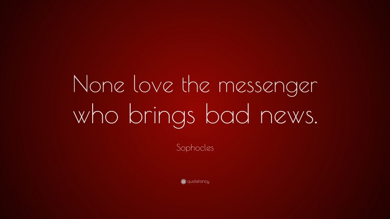 Sophocles Quote: “None love the messenger who brings bad news.”