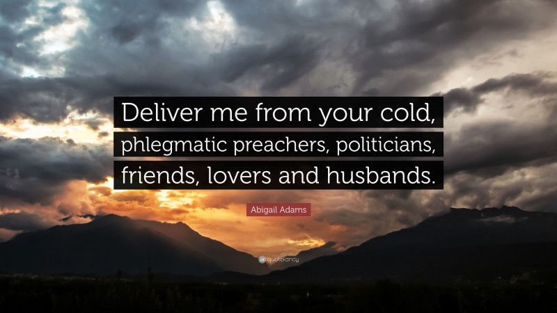Abigail Adams Quote: “Deliver me from your cold, phlegmatic preachers, politicians, friends, lovers and husbands.”