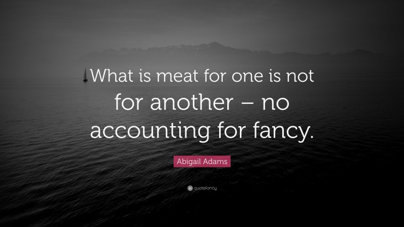 Abigail Adams Quote: “What is meat for one is not for another – no accounting for fancy.”