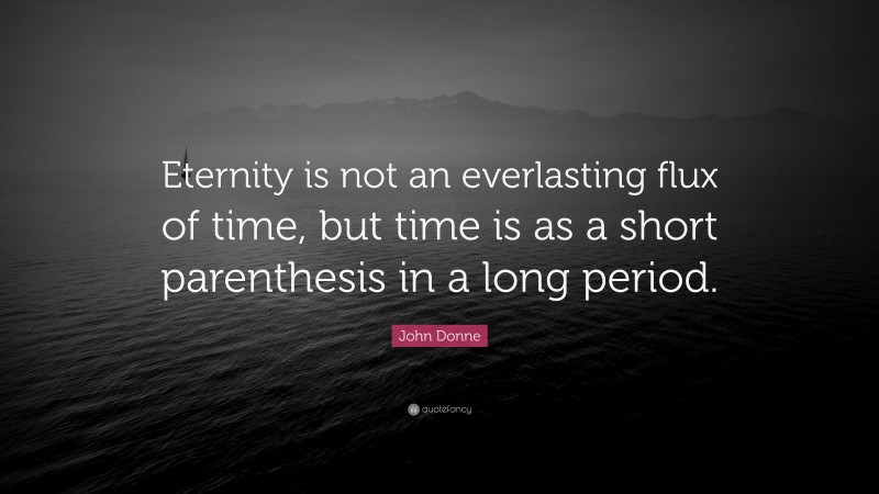 John Donne Quote: “Eternity is not an everlasting flux of time, but time is as a short parenthesis in a long period.”