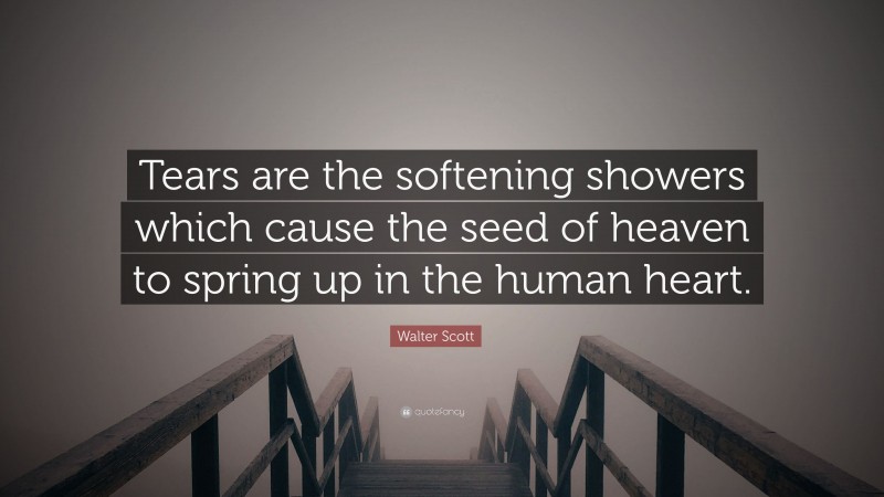 Walter Scott Quote: “Tears are the softening showers which cause the seed of heaven to spring up in the human heart.”