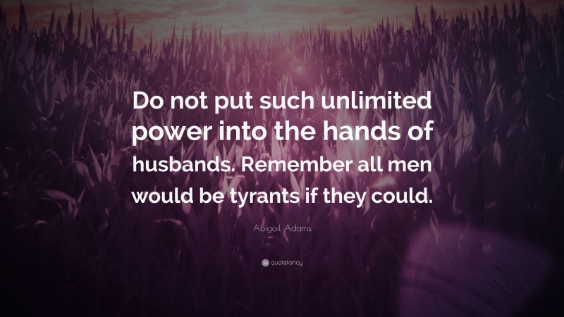 Abigail Adams Quote: “Do not put such unlimited power into the hands of husbands. Remember all men would be tyrants if they could.”