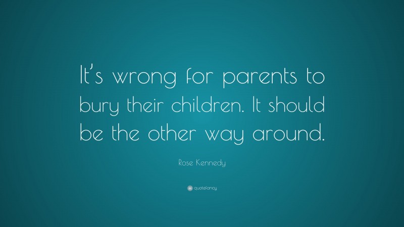 Rose Kennedy Quote: “It’s wrong for parents to bury their children. It should be the other way around.”