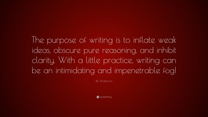 Bill Watterson Quote: “The purpose of writing is to inflate weak ideas, obscure pure reasoning, and inhibit clarity. With a little practice, writing can be an intimidating and impenetrable fog!”