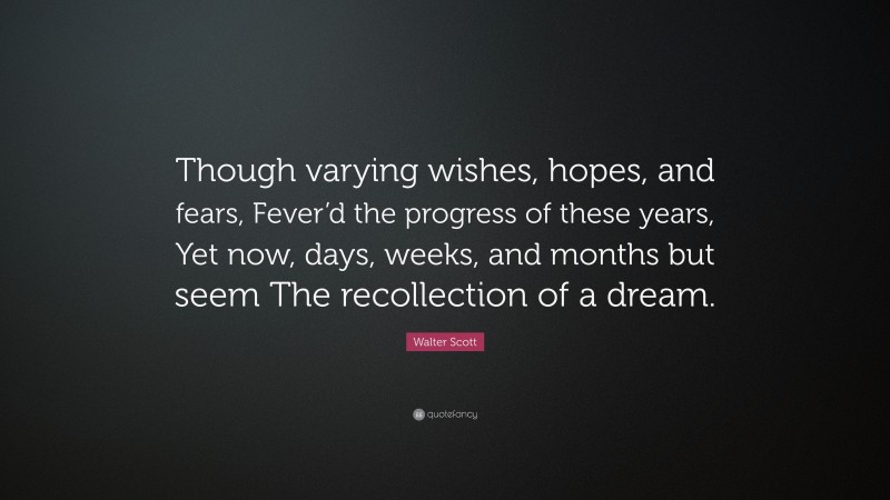 Walter Scott Quote: “Though varying wishes, hopes, and fears, Fever’d the progress of these years, Yet now, days, weeks, and months but seem The recollection of a dream.”